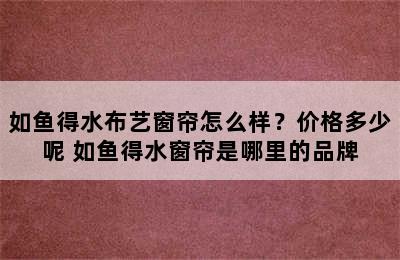 如鱼得水布艺窗帘怎么样？价格多少呢 如鱼得水窗帘是哪里的品牌